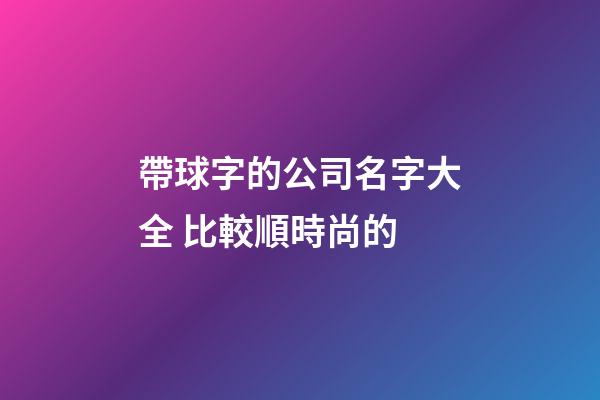 帶球字的公司名字大全 比較順時尚的-第1張-公司起名-玄機派